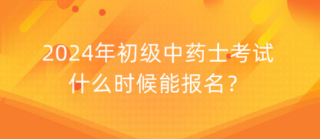 2024年初級(jí)中藥士考試什么時(shí)候能報(bào)名？