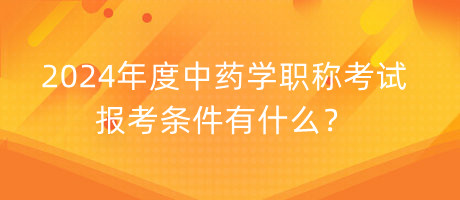 2024年度中藥學(xué)職稱考試報(bào)考條件有什么？