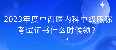 2023年度中西醫(yī)內(nèi)科中級(jí)職稱考試證書(shū)什么時(shí)候領(lǐng)？