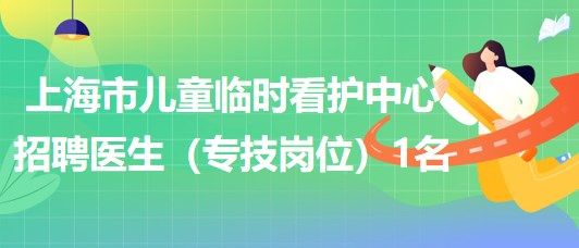 上海市兒童臨時(shí)看護(hù)中心2023年招聘醫(yī)生（專(zhuān)技崗位）1名