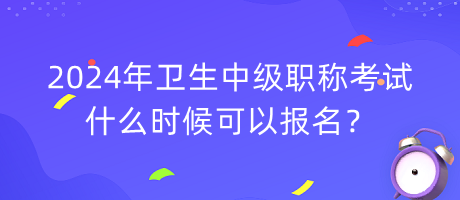 2024年衛(wèi)生中級(jí)職稱考試什么時(shí)候可以報(bào)名？