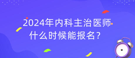 2024年內(nèi)科主治醫(yī)師什么時(shí)候能報(bào)名？