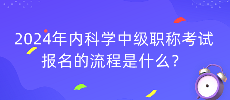 2024年內(nèi)科學中級職稱考試報名的流程是什么？