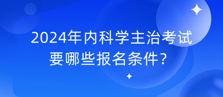 2024年內(nèi)科學(xué)主治考試要哪些報名條件？