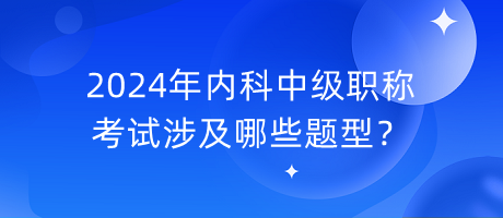 2024年內(nèi)科中級(jí)職稱(chēng)考試涉及哪些題型？