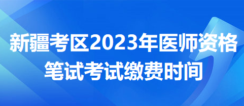 新疆考區(qū)2023年醫(yī)師資格筆試?yán)U費(fèi)時間