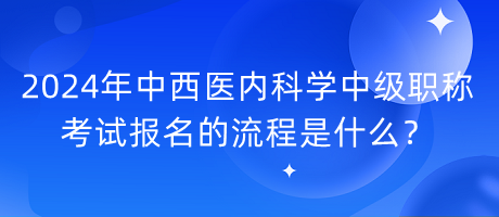 2024年中西醫(yī)內(nèi)科學(xué)中級(jí)職稱考試報(bào)名的流程是什么？