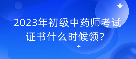 2023年初級(jí)中藥師考試證書什么時(shí)候領(lǐng)？