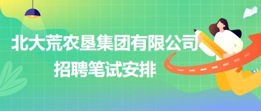 北大荒農(nóng)墾集團有限公司2023年下半年招聘筆試安排