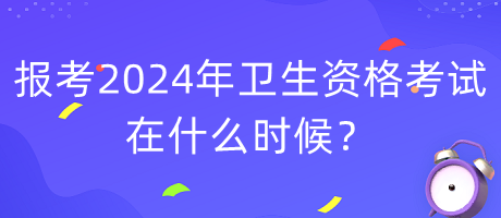 報(bào)考2024年衛(wèi)生資格考試在什么時(shí)候？