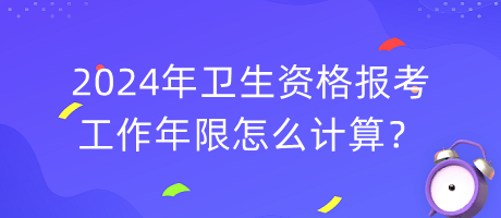 2024年衛(wèi)生資格報(bào)考工作年限怎么計(jì)算？