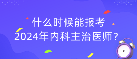 什么時候能報考2024年內(nèi)科主治醫(yī)師？