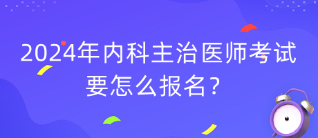 2024年內(nèi)科主治醫(yī)師考試要怎么報名？