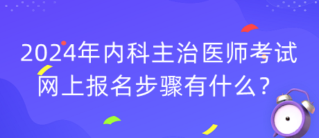 2024年內(nèi)科主治醫(yī)師考試網(wǎng)上報(bào)名步驟有什么？