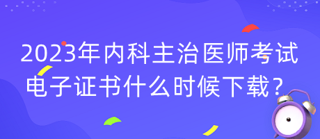 2023年內科主治醫(yī)師考試電子證書什么時候下載？