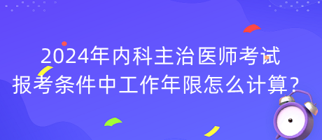 2024年內(nèi)科主治醫(yī)師考試報(bào)考條件中工作年限怎么計(jì)算？