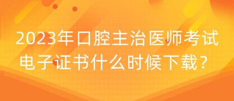 2023年口腔主治醫(yī)師考試電子證書(shū)什么時(shí)候下載？