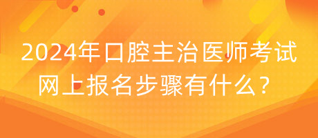 2024年口腔主治醫(yī)師考試網(wǎng)上報名步驟有什么？