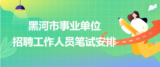 黑河市事業(yè)單位2023年下半年招聘工作人員筆試安排