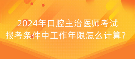 2024年口腔主治醫(yī)師考試報考條件中工作年限怎么計算？