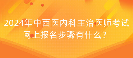 2024年中西醫(yī)內科主治醫(yī)師考試網上報名步驟有什么？