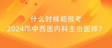 什么時(shí)候能報(bào)考2024年中西醫(yī)內(nèi)科主治醫(yī)師？