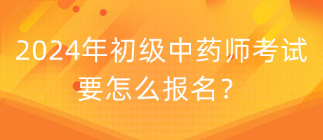 2024年初級中藥師考試要怎么報名？