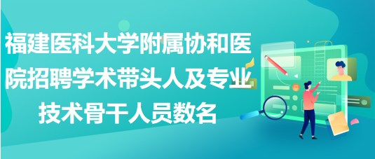 福建醫(yī)科大學附屬協(xié)和醫(yī)院招聘學術帶頭人及專業(yè)技術骨干人員數(shù)名