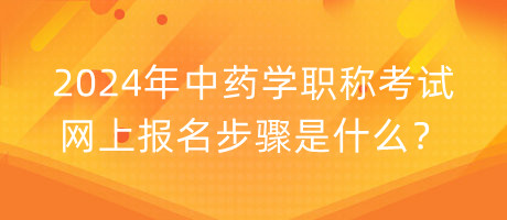 2024年中藥學(xué)職稱考試網(wǎng)上報名步驟是什么？