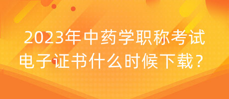 2023年中藥學(xué)職稱(chēng)考試電子證書(shū)什么時(shí)候下載？