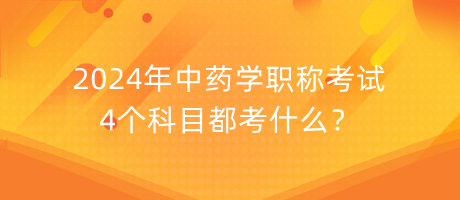 2024年中藥學職稱考試4個科目都考什么？