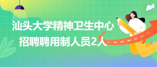 汕頭大學(xué)精神衛(wèi)生中心2023年第三批招聘聘用制人員2人