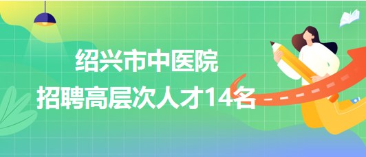 紹興市中醫(yī)院2023年招聘醫(yī)學(xué)類(lèi)博士研究生和高級(jí)專(zhuān)家14名