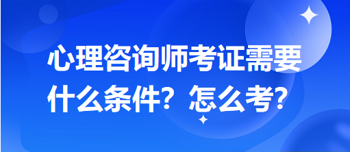 心理咨詢師考證需要什么條件？怎么考？