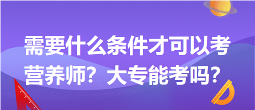 需要什么條件才可以考營(yíng)養(yǎng)師？大專(zhuān)能考嗎？