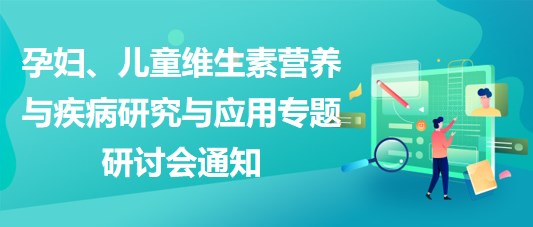 “健康中國，賦能基層”孕婦、兒童維生素營養(yǎng)與疾病研究與應(yīng)用專題研討會通知