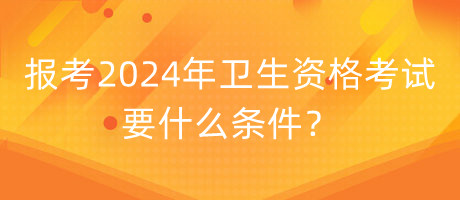 報考2024年衛(wèi)生資格考試要什么條件？