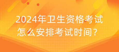 2024年衛(wèi)生資格考試怎么安排考試時(shí)間？