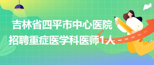 吉林省四平市中心醫(yī)院2023年招聘重癥醫(yī)學科醫(yī)師1人