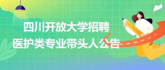 四川開放大學(xué)2023年招聘醫(yī)護(hù)類專業(yè)帶頭人公告