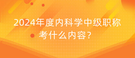 2024年度內(nèi)科學(xué)中級(jí)職稱考什么內(nèi)容？