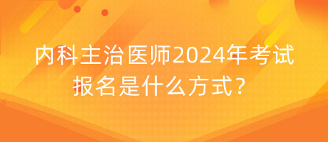 內(nèi)科主治醫(yī)師2024年考試報(bào)名是什么方式？