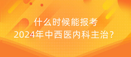 什么時(shí)候能報(bào)考2024年中西醫(yī)內(nèi)科主治？