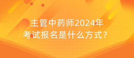 主管中藥師2024年考試報(bào)名是什么方式？