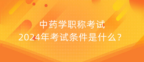 中藥學(xué)職稱考試2024年考試條件是什么？