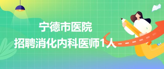 寧德師范學(xué)院附屬寧德市醫(yī)院2023年招聘消化內(nèi)科醫(yī)師1人