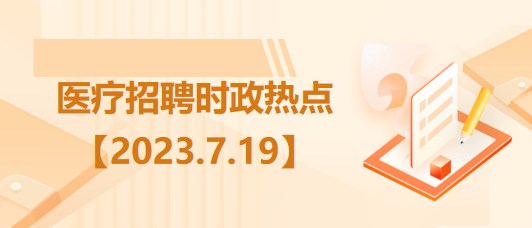 醫(yī)療衛(wèi)生招聘時(shí)事政治：2023年7月19日時(shí)政熱點(diǎn)整理