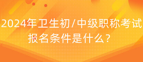 2024年衛(wèi)生初中級職稱考試報名條件是什么？