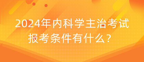 2024年內(nèi)科學(xué)主治考試報(bào)考條件有什么？