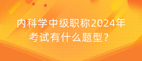 內(nèi)科學(xué)中級(jí)職稱2024年考試有什么題型？